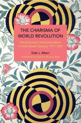 The Charisma of World Revolution: Revolutionary Internationalism in Early Soviet Society, 1917–1927 - Gleb J. Albert - cover