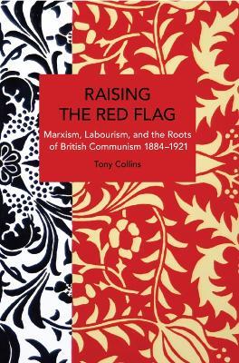 Raising the Red Flag: Marxism, Labourism, and the Roots of British Communism, 18841921 - Tony Collins - cover