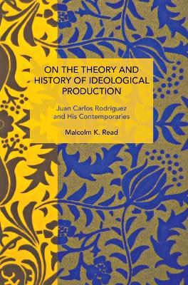 On the Theory and History of Ideological Production: Juan Carlos Rodrguez and His Contemporaries - Malcolm K. Read - cover