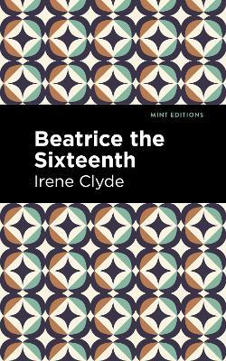 Beatrice the Sixteenth: Being the Personal Narrative of Mary Hatherley, M.B., Explorer and Geographer - Irene Clyde - cover