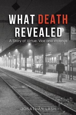 What Death Revealed: A Story of Virtue, Vice and Violence - Jonathan Lash - cover