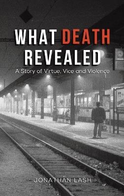 What Death Revealed: A Story of Virtue, Vice and Violence - Jonathan Lash - cover