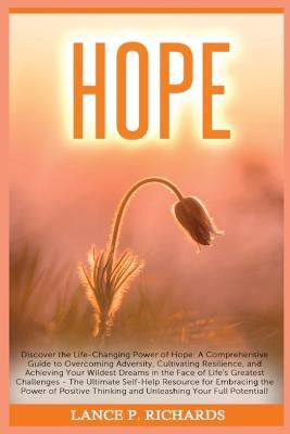 Hope: Discover the Life-Changing Power of Hope: A Comprehensive Guide to Overcoming Adversity, Cultivating Resilience, and Achieving Your Wildest Dreams in the Face of Life's Greatest Challenges - The Ultimate Self-Help Resource for Embracing the Power of Positi - Lance P Richards - cover