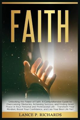 Faith: Unlocking the Power of Faith: A Comprehensive Guide to Overcoming Obstacles, Achieving Success, and Finding Inner Peace in Your Personal and Professional Life - Transform Your Mindset, Boost Your Confidence, and Live Your Best Life Yet! - Lance P Richards - cover