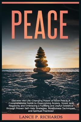 Peace: Discover the Life-Changing Power of Inner Peace: A Comprehensive Guide to Overcoming Anxiety, Stress, and Negativity and Embracing a Fulfilling and Joyful Existence through Proven Self-Help Strategies, Mindfulness Techniques, and Spiritual Practices! - Lance Richards - cover