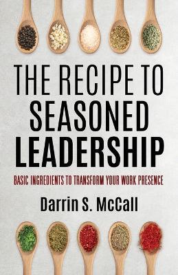 The Recipe for Seasoned Leadership: Basic Ingredients to Transform Your Work Presence - Darrin S McCall - cover