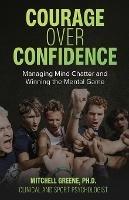 Courage over Confidence: Managing Mind Chatter and Winning the Mental Game - Mitchell Greene - cover