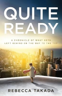 Quite Ready: A Chronicle Of What Gets Left Behind On The Way To The Top - Rebecca Takada - cover