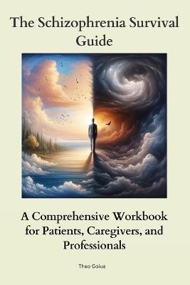 The Schizophrenia Survival Guide: A Comprehensive Workbook for Patients, Caregivers, and Professionals - Theo Gaius - cover