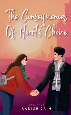 The Consequences Of Heart's Choice - Aadish Jain - cover