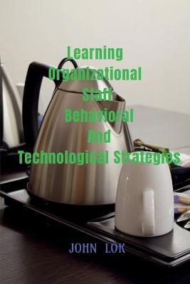 Learning Organizational Staff Behavioral And Technological Strategies - John Lok - cover