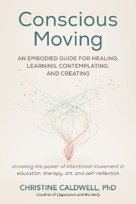 Conscious Moving: An Embodied Guide for Healing, Learning, Contemplating, and Creating - Christine Caldwell - cover