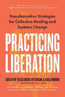 Practicing Liberation: Transformative Strategies for Collective Healing & Systems Change: Reflections on burnout, trauma & building communities of care in social justice work - Tessa Hicks Peterson,Hala Khouri - cover