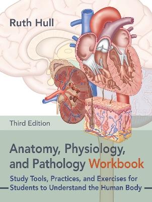 Anatomy, Physiology, and Pathology Workbook, Third Edition: Study Tools, Practices, and Exercises for Students to Understand the Human Body - Ruth Hull - cover