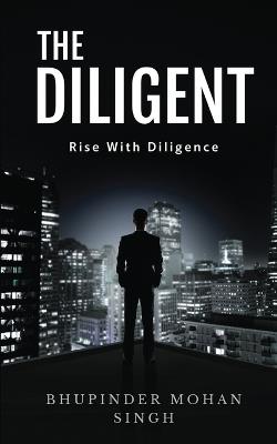 The Diligent: Rise With Diligence - Bhupinder Mohan Singh - cover
