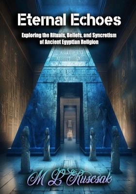 Eternal Echoes: Exploring the Rituals, Beliefs, and Syncretism of Ancient Egyptian Religion - M L Ruscsak - cover