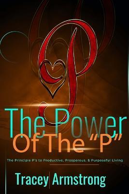 The POWER of the P's: The Principle P's to Productive, Prosperous, & Purposeful Living - Tracey Armstrong - cover