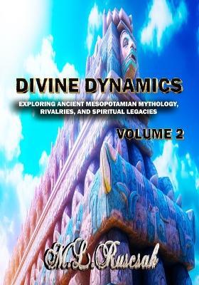 Divine Dynamics: Exploring Ancient Mesopotamian Mythology, Rivalries, and Spiritual Legacies volume 2 - M L Ruscsak - cover