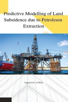 Predictive modelling of land subsidence due to petroleum extraction - Aggarwal Ashish - cover