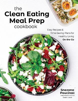 The Clean Eating Meal Prep Cookbook: Easy Recipes & Time-Saving Plans for Healthy Living on the Go - Snezana Paucinac - cover