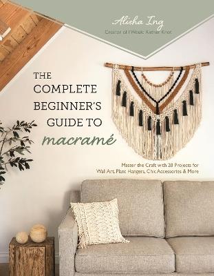 The Complete Beginner's Guide to Macrame: Master the Craft with 20 Projects for Wall Art, Plant Hangers, Chic Accessories & More - Alisha Ing - cover