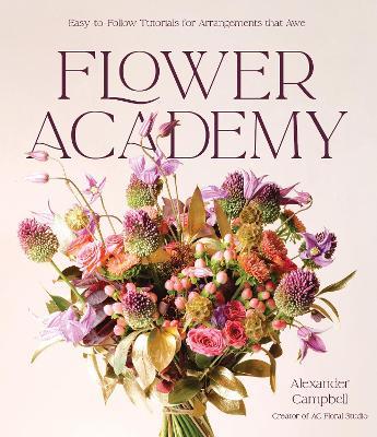 Flower Academy: Easy-to-Follow Tutorials for Arrangements that Awe - Alexander Campbell - cover