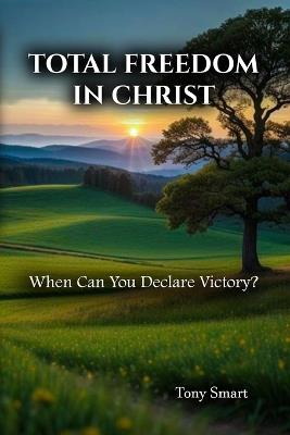 Total Freedom in Christ: When Can you Declare Victory - Tony Smart - cover