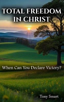 Total Freedom in Christ: When Can you Declare Victory - Tony Smart - cover