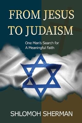 From Jesus To Judaism: One Man's Search For a Meaningful Faith - Shlomoh Sherman - cover