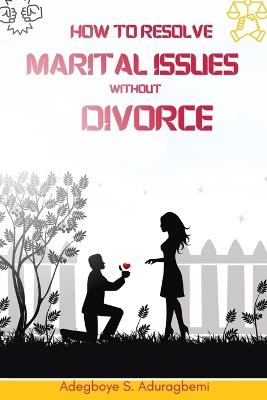 How to Resolve Marital Issues Without Divorce: Proficient Advice on Conquering Obstacles and Reinstating Your Marriage - Adegboye Aduragbemi - cover