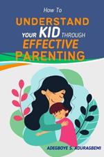 How to Understand Your Kid Through Effective Parenting: A New Way of Being a Parent: Practical Advice for Today's Families from The Heart of Parenting Your Kids