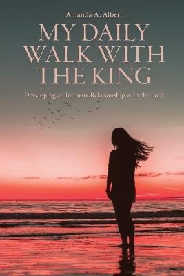 My Daily Walk with the King: Developing an Intimate Relationship with the Lord - Amanda A Albert - cover