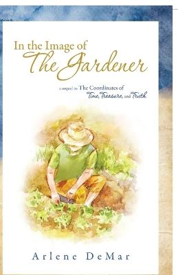 In the Image of the Gardener: A Sequel to the Coordinates of Time, Treasure, and Truth - Arlene Demar - cover