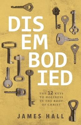 Disembodied: The 12 Keys to Holiness in the Body of Christ - James Hall - cover