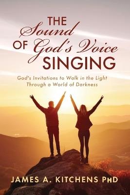 The Sound of God's Voice Singing: God's Invitations to Walk in the Light Through a World of Darkness - James A Kitchens - cover