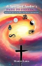 A Spiritual Seeker's Path to Freedom: From New Age to the Way, the Truth, and the Life