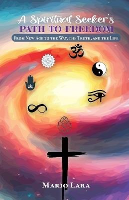 A Spiritual Seeker's Path to Freedom: From New Age to the Way, the Truth, and the Life - Mario Lara - cover