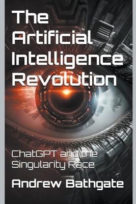 The Artificial Intelligence Revolution: ChatGPT and the Singularity Race - Andrew Bathgate - cover