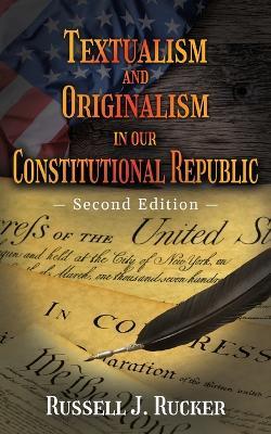 Textualism and Originalism in our Constitutional Republic: Second Edition - Russell J Rucker - cover