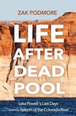 Life After Dead Pool: Lake Powell's Last Days and the Rebirth of the Colorado River - Zak Podmore - cover