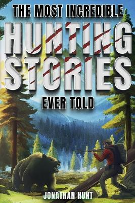 The Most Incredible Hunting Stories Ever Told: True Tales About Hunting, Trapping, Adventure and Survival - Jonathan Hunt - cover