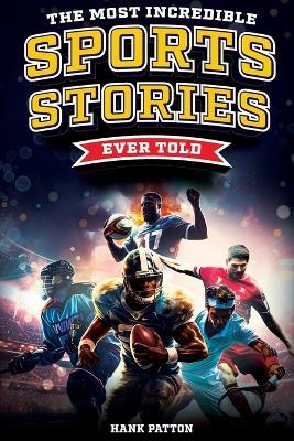 The Most Incredible Sports Stories Ever Told: Inspirational and Unforgettable Tales from the Greatest Athletes Ever - Hank Patton - cover