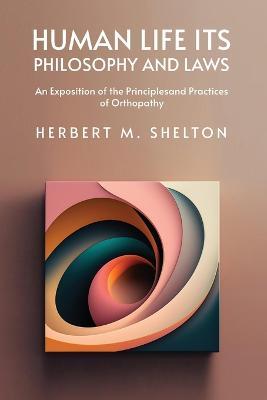 Human Life Its Philosophy and Laws; An Exposition of the Principles and Practices of Orthopathy - Herbert M Shelton - cover