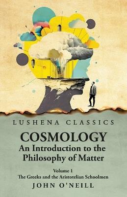 Cosmology, An Introduction to the Philosophy of Matter The Greeks and the Aristotelian Schoolmen Volume 1 - John O'Neill - cover