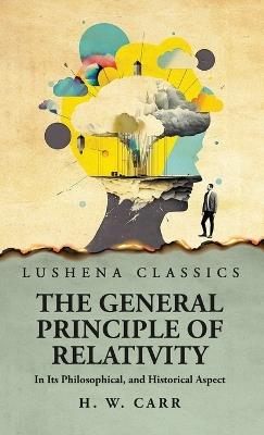 The General Principle of Relativity In Its Philosophical, and Historical Aspect - Herbert Wildon Carr - cover