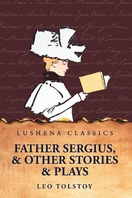 Father Sergius, and Other Stories and Plays - Leo Tolstoy - cover