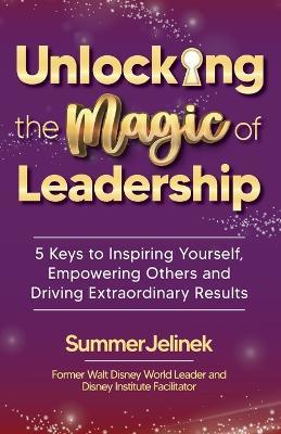 Unlocking the Magic of Leadership: 5 Keys to Inspire Yourself, Empower Others and Drive Extraordinary Results - Summer Jelinek - cover