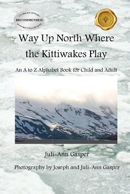 Way Up North Where the Kittiwakes Play: An A to Z Alphabet Book for Child and Adult - Juli-Ann Gasper - cover