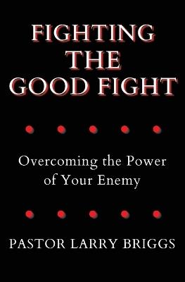 Fighting the Good Fight: Overcoming the Power of Your Enemy - Larry Briggs - cover