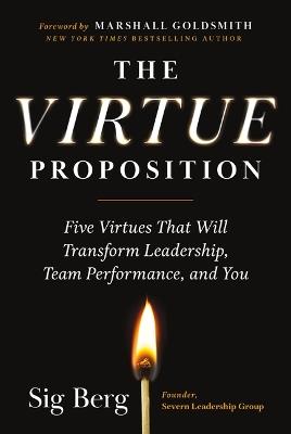 The Virtue Proposition: Five Virtues That Will Transform Leadership, Team Performance, and You - Sig Berg - cover